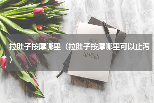 拉肚子按摩哪里（拉肚子按摩哪里可以止泻）