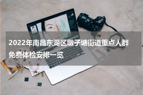 2022年南昌东湖区墩子塘街道重点人群免费体检安排一览