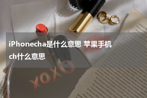 iPhonecha是什么意思 苹果手机ch什么意思