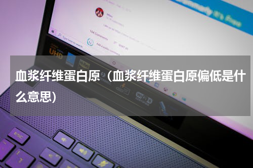 血浆纤维蛋白原（血浆纤维蛋白原偏低是什么意思）