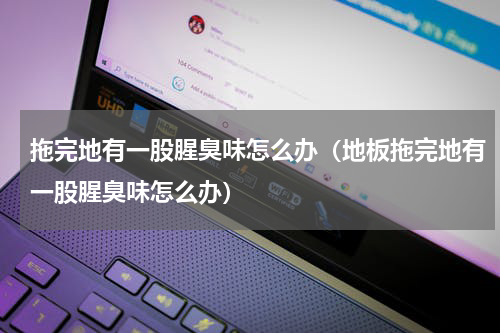 拖完地有一股腥臭味怎么办（地板拖完地有一股腥臭味怎么办）