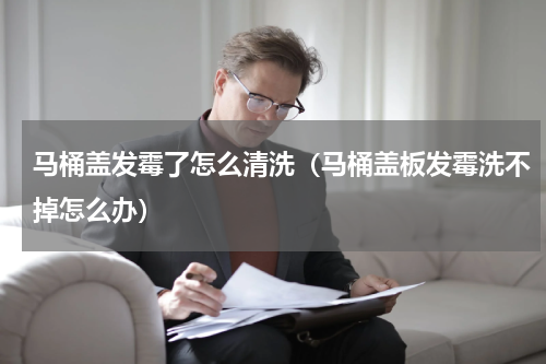马桶盖发霉了怎么清洗（马桶盖板发霉洗不掉怎么办）