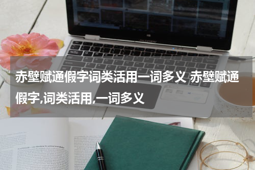 赤壁赋通假字词类活用一词多义 赤壁赋通假字,词类活用,一词多义