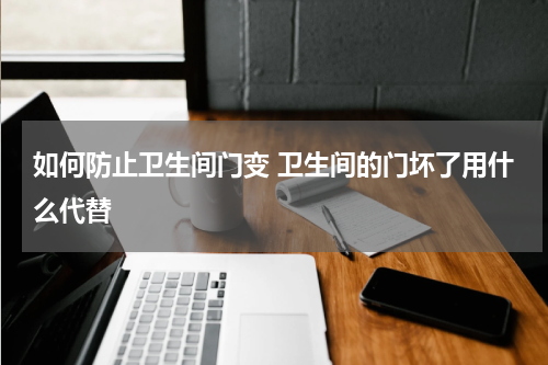 如何防止卫生间门变 卫生间的门坏了用什么代替