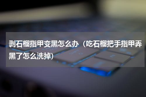 剥石榴指甲变黑怎么办（吃石榴把手指甲弄黑了怎么洗掉）
