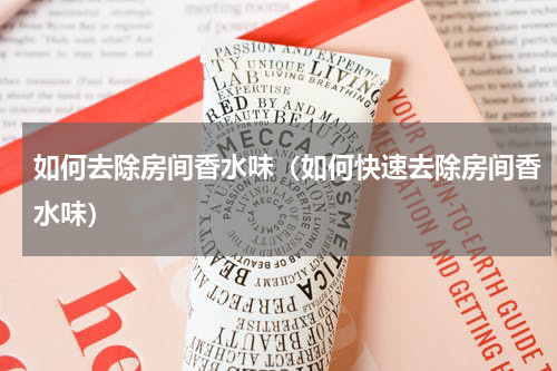 如何去除房间香水味（如何快速去除房间香水味）