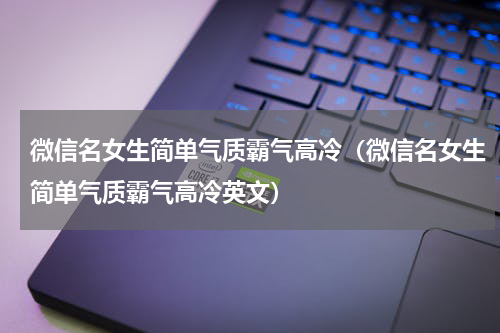 微信名女生简单气质霸气高冷（微信名女生简单气质霸气高冷英文）