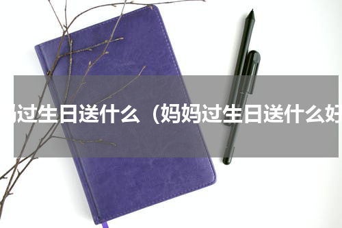 妈妈过生日送什么（妈妈过生日送什么好）