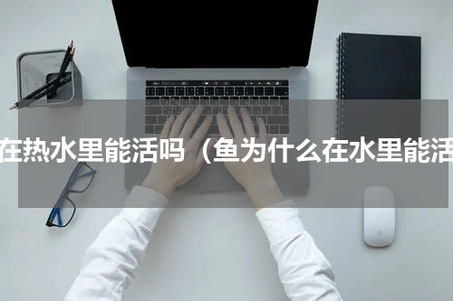 鱼在热水里能活吗（鱼为什么在水里能活）