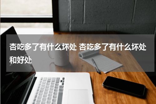 杏吃多了有什么坏处 杏吃多了有什么坏处和好处