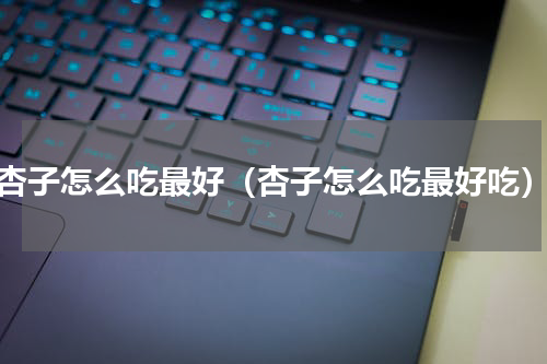 杏子怎么吃最好（杏子怎么吃最好吃）