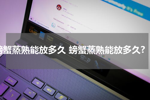 螃蟹蒸熟能放多久 螃蟹蒸熟能放多久?