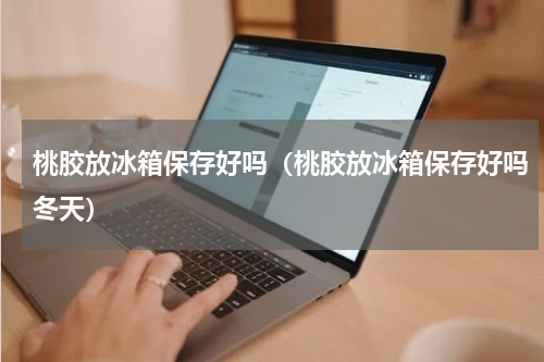 桃胶放冰箱保存好吗（桃胶放冰箱保存好吗冬天）