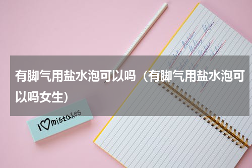 有脚气用盐水泡可以吗（有脚气用盐水泡可以吗女生）