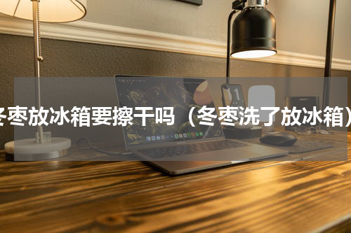 冬枣放冰箱要擦干吗（冬枣洗了放冰箱）