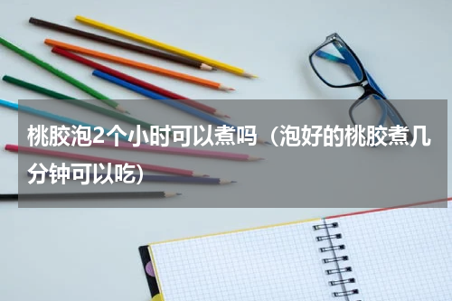 桃胶泡2个小时可以煮吗（泡好的桃胶煮几分钟可以吃）