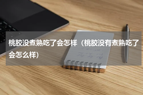 桃胶没煮熟吃了会怎样（桃胶没有煮熟吃了会怎么样）