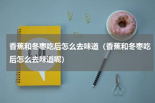 香蕉和冬枣吃后怎么去味道（香蕉和冬枣吃后怎么去味道呢）