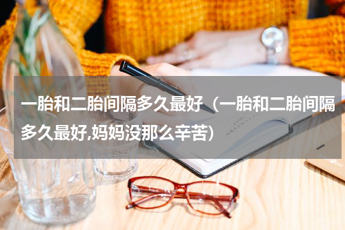 一胎和二胎间隔多久最好（一胎和二胎间隔多久最好,妈妈没那么辛苦）