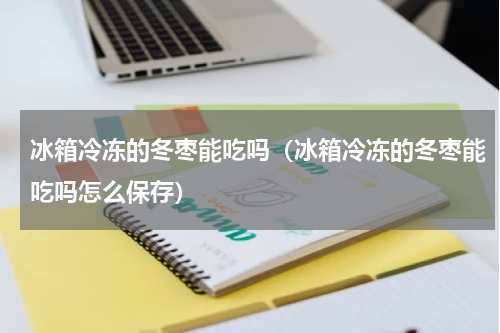 冰箱冷冻的冬枣能吃吗（冰箱冷冻的冬枣能吃吗怎么保存）
