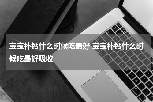 宝宝补钙什么时候吃最好 宝宝补钙什么时候吃最好吸收