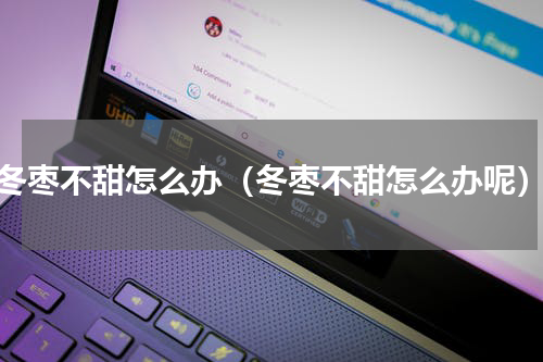 冬枣不甜怎么办（冬枣不甜怎么办呢）