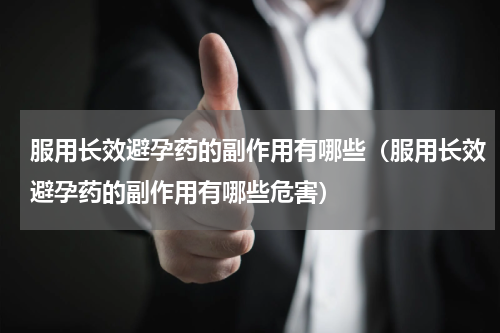 服用长效避孕药的副作用有哪些（服用长效避孕药的副作用有哪些危害）