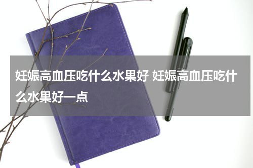妊娠高血压吃什么水果好 妊娠高血压吃什么水果好一点