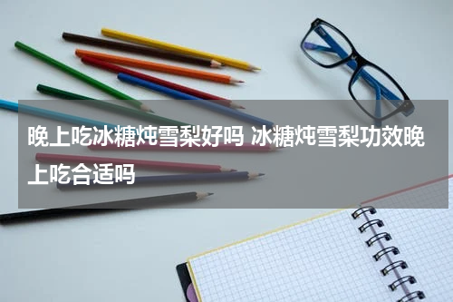 晚上吃冰糖炖雪梨好吗 冰糖炖雪梨功效晚上吃合适吗