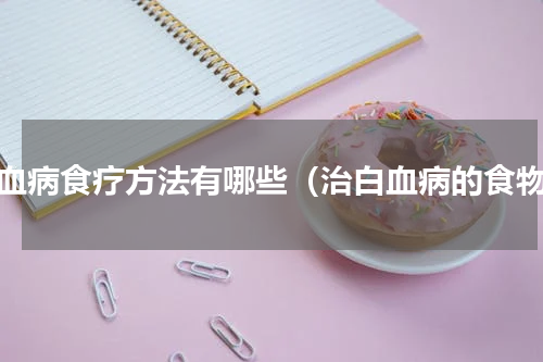 白血病食疗方法有哪些（治白血病的食物）