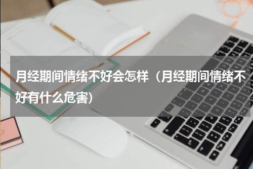 月经期间情绪不好会怎样（月经期间情绪不好有什么危害）