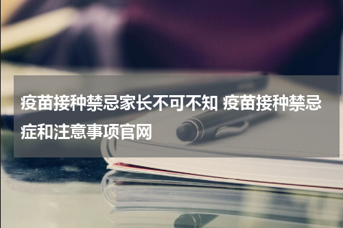 疫苗接种禁忌家长不可不知 疫苗接种禁忌症和注意事项官网