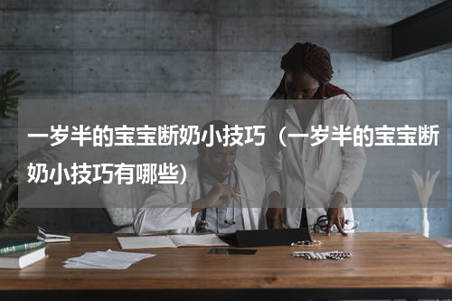 一岁半的宝宝断奶小技巧（一岁半的宝宝断奶小技巧有哪些）
