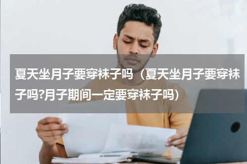 夏天坐月子要穿袜子吗（夏天坐月子要穿袜子吗?月子期间一定要穿袜子吗）