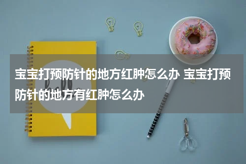 宝宝打预防针的地方红肿怎么办 宝宝打预防针的地方有红肿怎么办