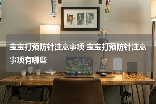 宝宝打预防针注意事项 宝宝打预防针注意事项有哪些