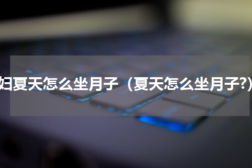 产妇夏天怎么坐月子（夏天怎么坐月子?）