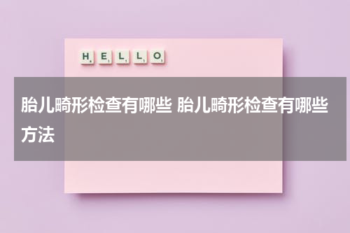 胎儿畸形检查有哪些 胎儿畸形检查有哪些方法