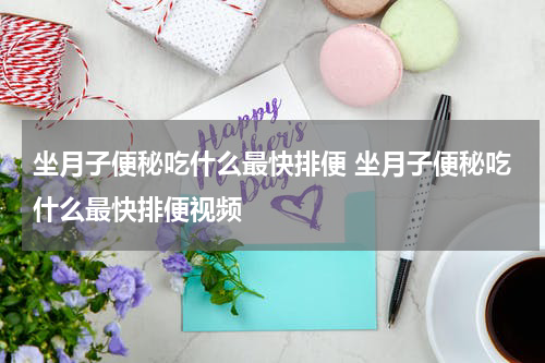 坐月子便秘吃什么最快排便 坐月子便秘吃什么最快排便视频