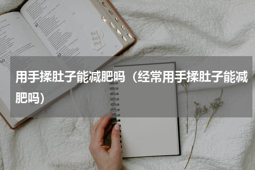 用手揉肚子能减肥吗（经常用手揉肚子能减肥吗）