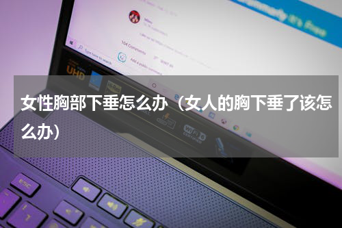 女性胸部下垂怎么办（女人的胸下垂了该怎么办）