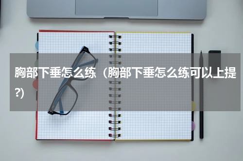 胸部下垂怎么练（胸部下垂怎么练可以上提?）