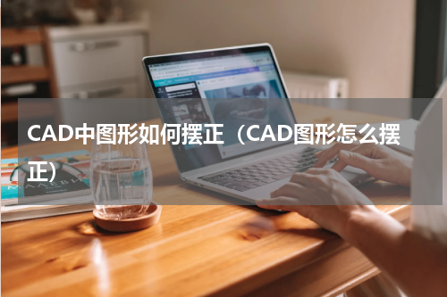 CAD中图形如何摆正（CAD图形怎么摆正）
