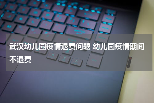武汉幼儿园疫情退费问题 幼儿园疫情期间不退费