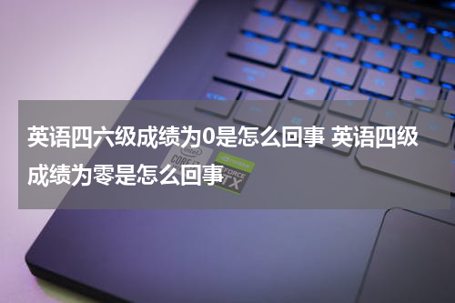 英语四六级成绩为0是怎么回事 英语四级成绩为零是怎么回事