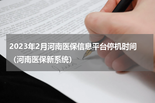 2023年2月河南医保信息平台停机时间（河南医保新系统）