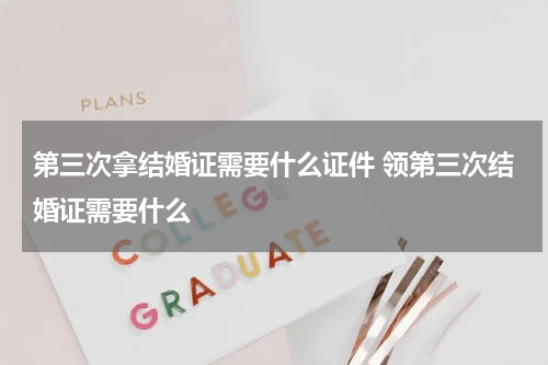 第三次拿结婚证需要什么证件 领第三次结婚证需要什么