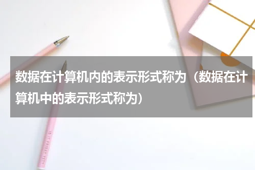 数据在计算机内的表示形式称为（数据在计算机中的表示形式称为）