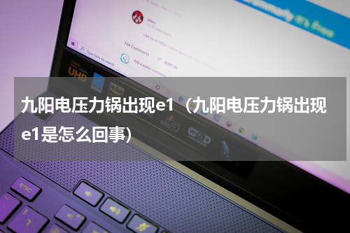 九阳电压力锅出现e1（九阳电压力锅出现e1是怎么回事）