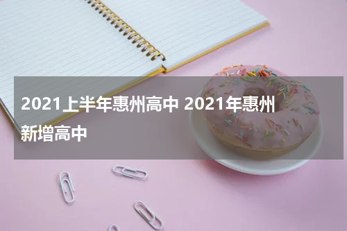 2021上半年惠州高中 2021年惠州新增高中